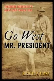 Image of Go West Mr. President : Theodore Roosevelt's Great Loop Tour of 1903