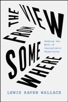 Image of The View from Somewhere : Undoing the Myth of Journalistic Objectivity