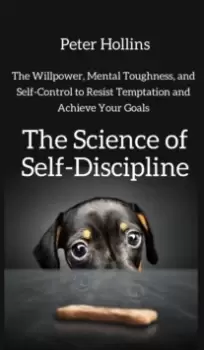 Image of The Science of Self-Discipline : The Willpower, Mental Toughness, and Self-Control to Resist Temptation and Achieve Your Goals