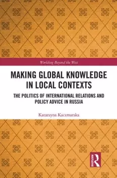 Image of Making Global Knowledge in Local ContextsThe Politics of International Relations and Policy Advice in Russia
