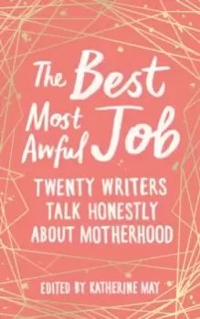Image of The Best, Most Awful Job : Twenty Writers Talk Honestly About Motherhood