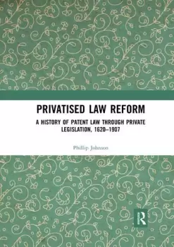 Image of Privatised Law Reform: A History of Patent Law through Private Legislation 1620-1907