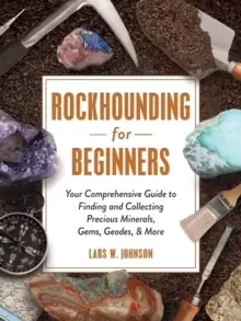 Image of Rockhounding for Beginners : Your Comprehensive Guide to Finding and Collecting Precious Minerals, Gems, Geodes, & More