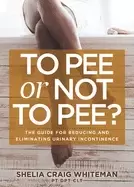 Image of to pee or not to pee the guide for reducing and eliminating urinary inconti