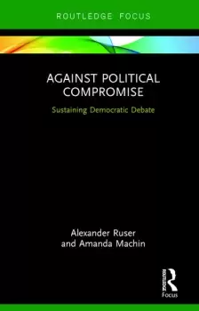 Image of Against Political CompromiseSustaining Democratic Debate