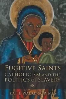 Image of Fugitive Saints : Catholicism and the Politics of Slavery