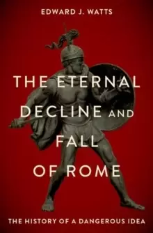 Image of The Eternal Decline and Fall of Rome : The History of a Dangerous Idea