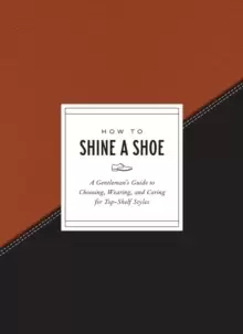 Image of How to Shine a Shoe : A Gentlemans Guide to Choosing, Wearing, and Caring for Top-Shelf Styles