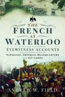 Image of The French at Waterloo: Eyewitness Accounts : Napoleon, Imperial Headquarters and 1st Corps