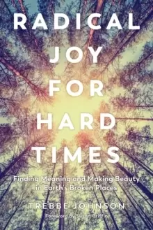 Image of Radical Joy for Hard Times : Finding Meaning and Making Beauty in Earth's Broken Places