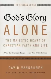 Image of God's Glory Alone---The Majestic Heart of Christian Faith and Life : What the Reformers Taught...and Why It Still Matters
