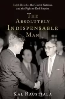 Image of The Absolutely Indispensable Man : Ralph Bunche, the United Nations, and the Fight to End Empire