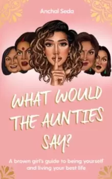 Image of What Would the Aunties Say? A brown girl's guide to being yourself and living your best life