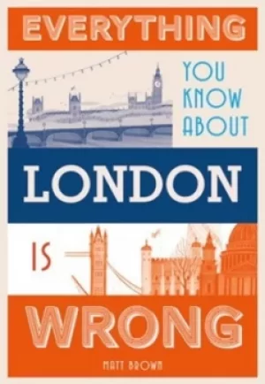 Image of Everything you know about London is wrong by Matt Brown