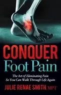 Image of conquer foot pain the art of eliminating pain so you can walk through life