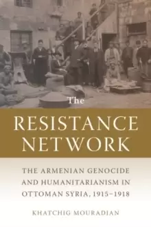 Image of The Resistance Network : The Armenian Genocide and Humanitarianism in Ottoman Syria, 1915-1918