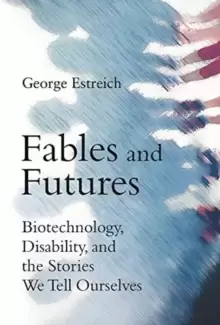 Image of Fables and Futures : Biotechnology, Disability, and the Stories We Tell Ourselves