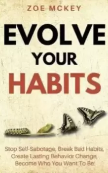 Image of Evolve Your Habits : Stop Self-Sabotage, Break Bad Habits, Create Lasting Behavior Change, Become Who You Want To Be