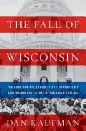 Image of fall of wisconsin the conservative conquest of a progressive bastion and th