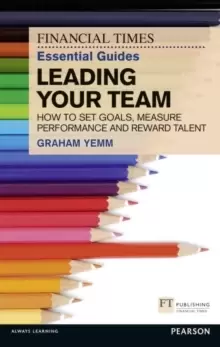 Image of FT Essential Guide to Leading Your Team : How to Set Goals, Measure Performance and Reward Talent