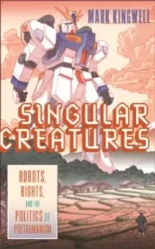 Image of Singular Creatures : Robots, Rights, and the Politics of Posthumanism