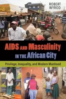 Image of AIDS and Masculinity in the African City : Privilege, Inequality, and Modern Manhood