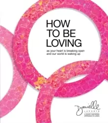 Image of How to Be Loving : As Your Heart Is Breaking Open and Our World Is Waking Up