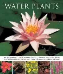Image of Water Plants : An Illustrated Guide to Varieties, Cultivation and Care, with Step-by-step Instructions and Over 110 Beautiful Photographs