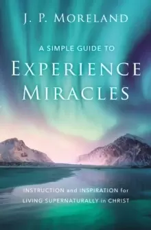Image of A Simple Guide to Experience Miracles : Instruction and Inspiration for Living Supernaturally in Christ