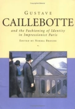 Image of Gustave Caillebotte and the Fashioning of Identity in Impressionist Paris by Norma Broude Paperback