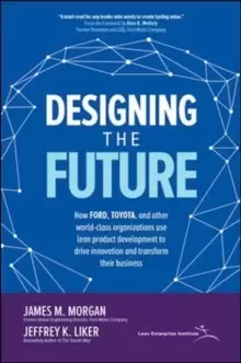 Image of Designing the Future: How Ford, Toyota, and other World-Class Organizations Use Lean Product Development to Drive Innovation and Transform Their Busin
