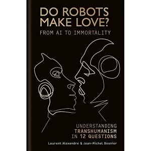 Image of Do Robots Make Love? From AI to Immortality - Understanding Transhumanism in 12 Questions Hardback 2018