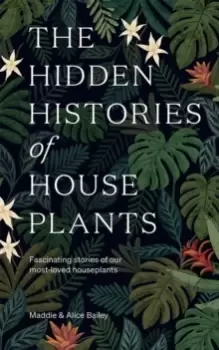 Image of The Hidden Histories of Houseplants : Fascinating Stories of Our Most-Loved Houseplants