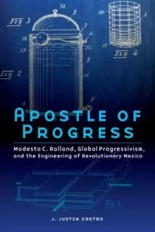 Image of Apostle of Progress : Modesto C. Rolland, Global Progressivism, and the Engineering of Revolutionary Mexico