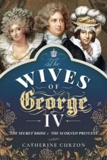 Image of The Wives of George IV : The Secret Bride and the Scorned Princess