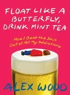 Image of Float Like A Butterfly, Drink Mint Tea : How I Beat the Shit Out of All My Addictions