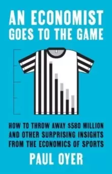 Image of An Economist Goes to the Game : How to Throw Away $580 Million and Other Surprising Insights from the Economics of Sports