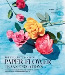 Image of Exquisite Book of Paper Flower Transformations: Playing with Size, Shape, and Color to Create Spectacular Paper Arrangements