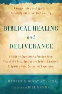 Image of Biblical Healing and Deliverance : A Guide to Experiencing Freedom from Sins of the Past, Destructive Beliefs, Emotional and Spiritual Pain, Curses an