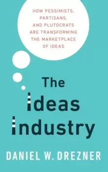 Image of The Ideas Industry : How Pessimists, Partisans, and Plutocrats are Transforming the Marketplace of Ideas