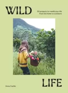 Image of Wild Life : 50 Projects to Rewild Your Life From the Home to Outdoors