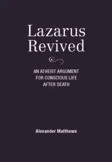 Image of Lazarus Revived : An Atheist Argument for Conscious Life After Death