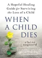 Image of when a child dies a hopeful healing guide for surviving the loss of a child