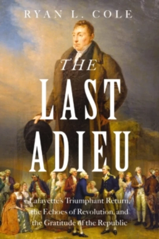Image of The Last Adieu : Lafayettes Triumphant Return, the Echoes of Revolution, and the Gratitude of the Republic Hardback