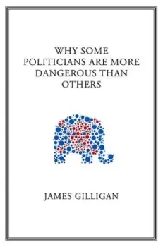 Image of Why some politicians are more dangerous than others by James Gilligan