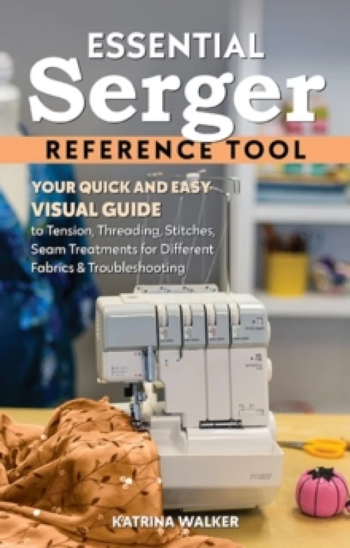 Image of Essential Serger Reference Tool : Your Quick and Easy Visual Guide to Tension, Threading, Stitches, Seam Treatments for Different Fabrics & Troublesho