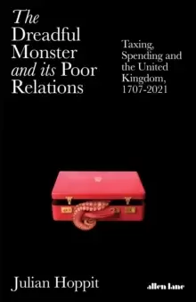Image of The Dreadful Monster and its Poor Relations : Taxing, Spending and the United Kingdom, 1707-2021
