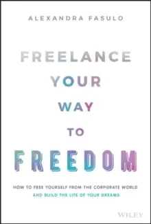 Image of Freelance Your Way to Freedom : How to Free Yourself from the Corporate World and Build the Life of Your Dreams