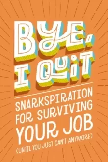 Image of BYE, I Quit : Snarkspiration for Surviving Your Job (Until You Just Can't Anymore)
