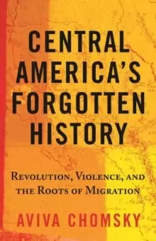 Image of Central America's Forgotten History : Revolution, Violence, and the Roots of Migration